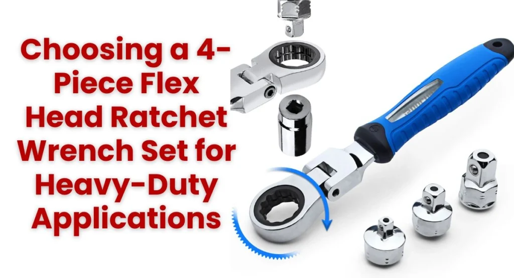 Choosing a 4-Piece Flex Head Ratchet Wrench Set for Heavy-Duty Applications